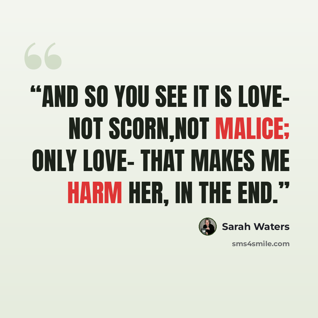 “And so you see it is love- not scorn,not malice; only love- that makes me harm her, in the end.” quote by Sarah Waters