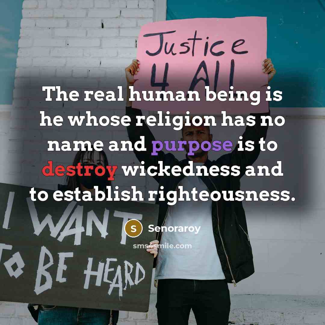 “The real human being is he whose religion has no name and purpose is to destroy wickedness and to establish righteousness.” quote by Senoraroy