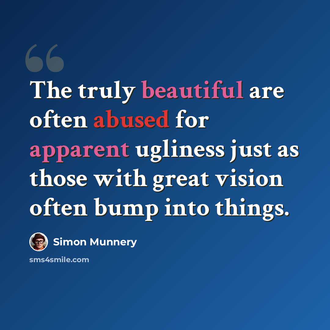 “The truly beautiful are often abused for apparent ugliness just as those with great vision often bump into things.” quote by Simon Munnery