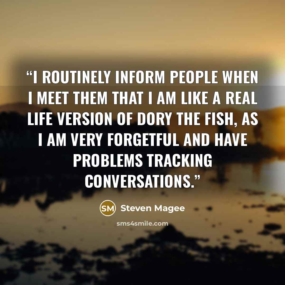 “I routinely inform people when I meet them that I am like a real life version of Dory the fish, as I am very forgetful and have problems tracking conversations.” quote by Steven Magee