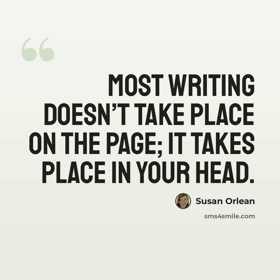 “Most writing doesn’t take place on the page; it takes place in your head.” quote by Susan Orlean