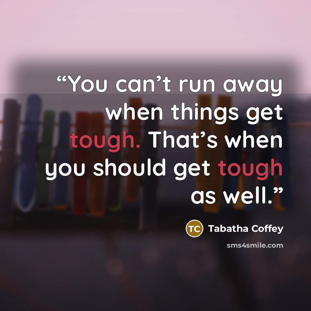 “You can’t run away when things get tough. That’s when you should get tough as well.” quote by Tabatha Coffey