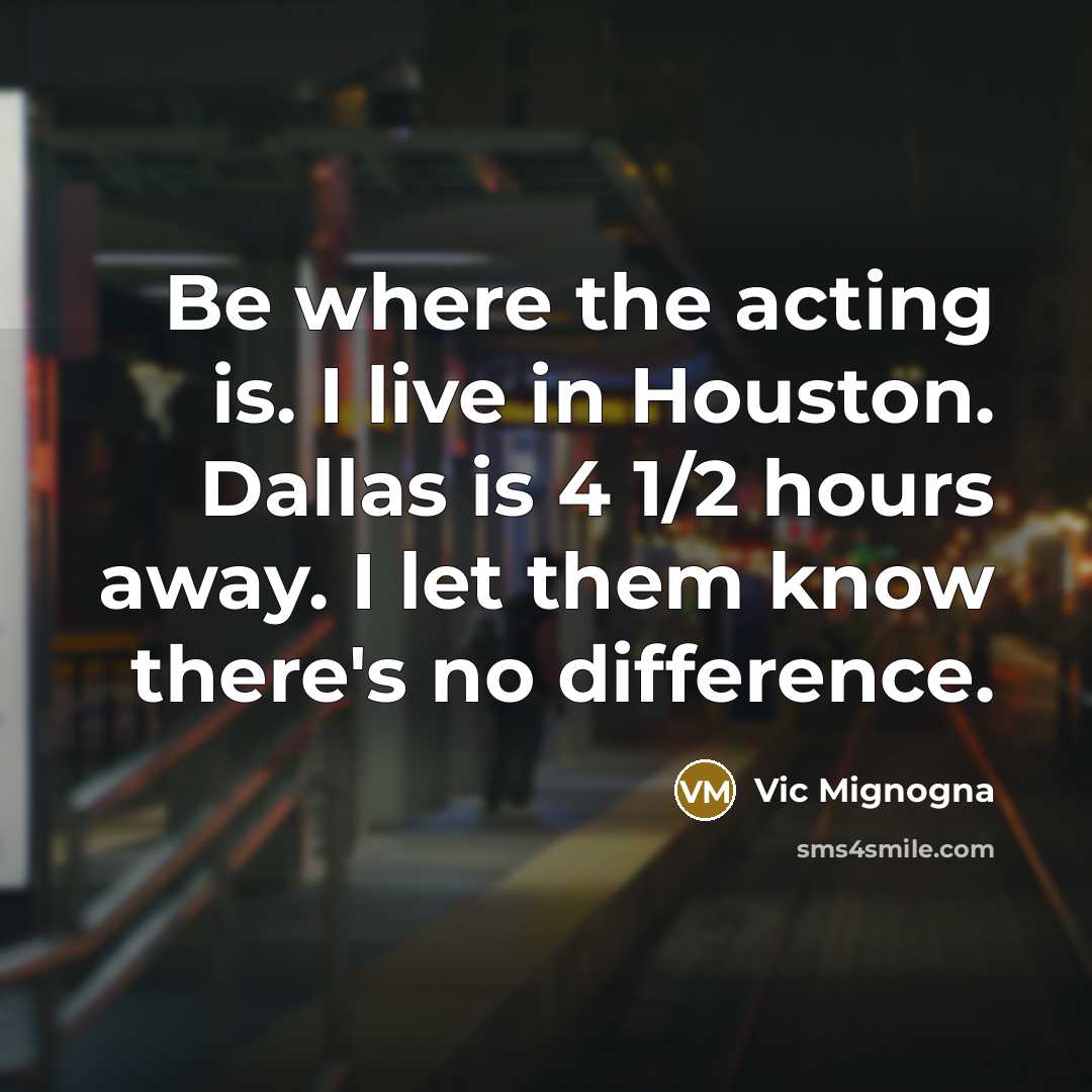 “Be where the acting is. I live in Houston. Dallas is 4 1/2 hours away. I let them know there's no difference.” quote by Vic Mignogna