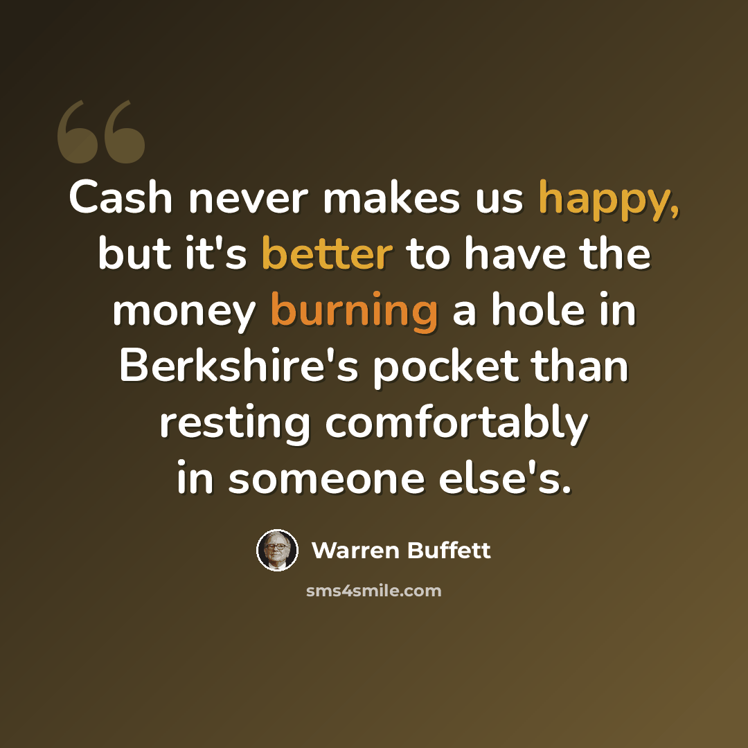“Cash never makes us happy, but it's better to have the money burning a hole in Berkshire's pocket than resting comfortably in someone else's.” quote by Warren Buffett