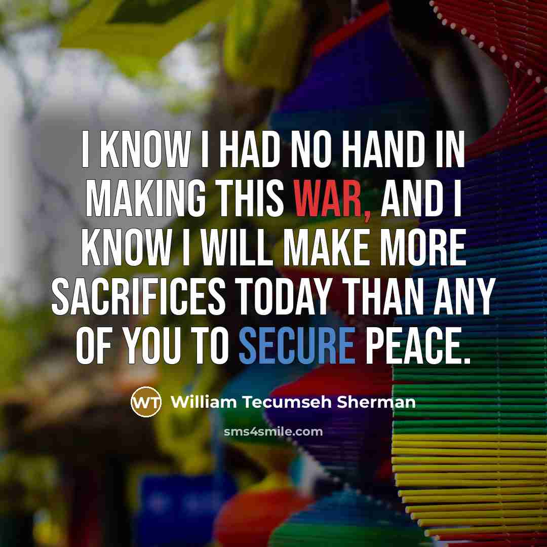 “I know I had no hand in making this war, and I know I will make more sacrifices today than any of you to secure peace.” quote by William Tecumseh Sherman