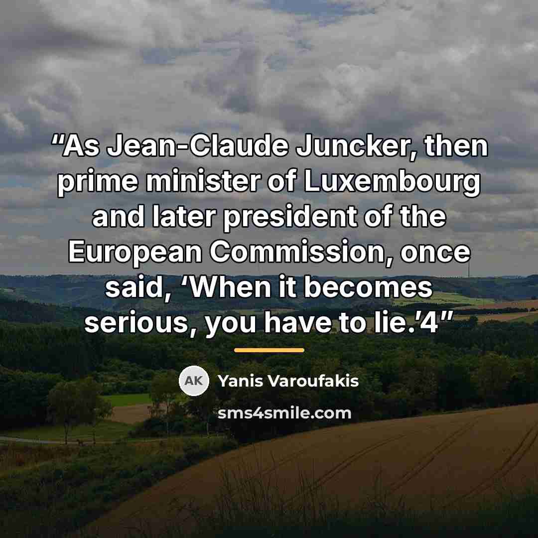 “As Jean-Claude Juncker, then prime minister of Luxembourg and later president of the European Commission, once said, ‘When it becomes serious, you have to lie.’4” quote by Yanis Varoufakis