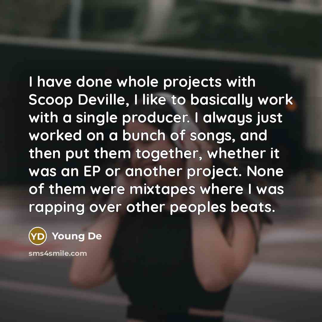 “I have done whole projects with Scoop Deville, I like to basically work with a single producer. I always just worked on a bunch of songs, and then put them together, whether it was an EP or another project. None of them were mixtapes where I was rapping over other peoples beats.” quote by Young De