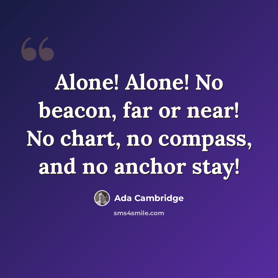 “Alone! Alone! No beacon, far or near! No chart, no compass, and no anchor stay!” quote by Ada Cambridge