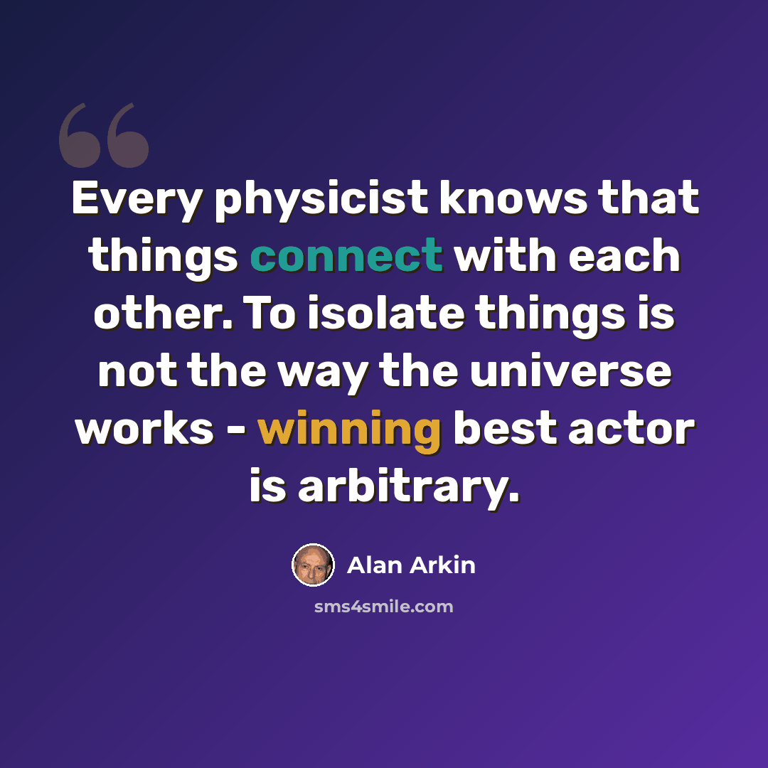 “Every physicist knows that things connect with each other. To isolate things is not the way the universe works - winning best actor is arbitrary.” quote by Alan Arkin