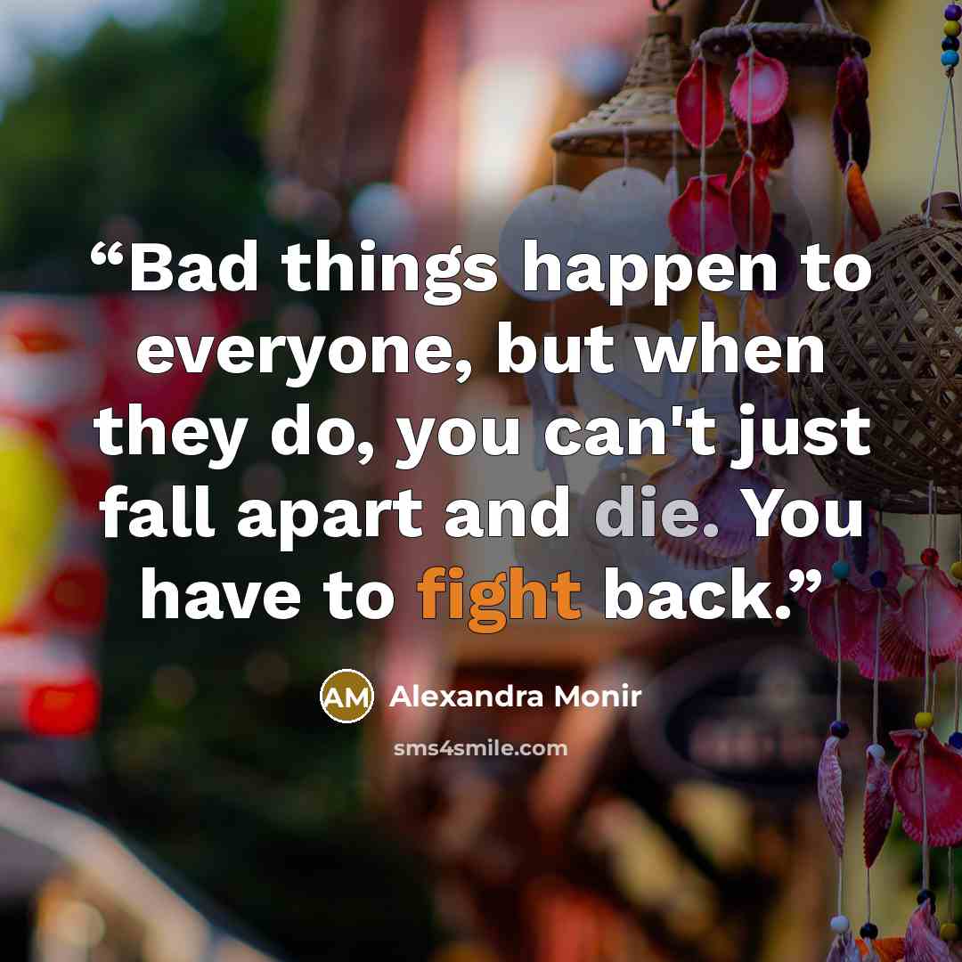 “Bad things happen to everyone, but when they do, you can't just fall apart and die. You have to fight back.” quote by Alexandra Monir
