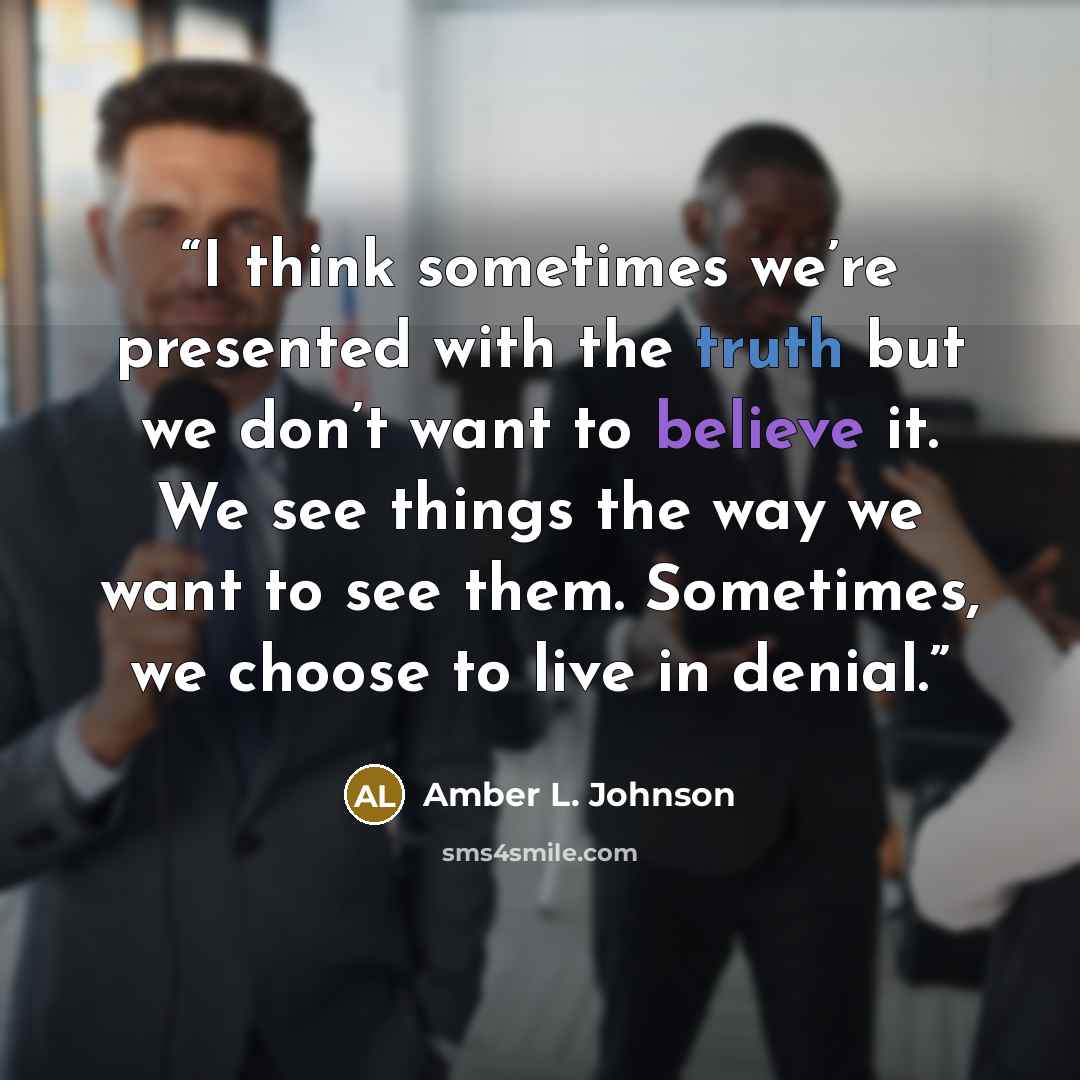 “I think sometimes we’re presented with the truth but we don’t want to believe it. We see things the way we want to see them. Sometimes, we choose to live in denial.” quote by Amber L. Johnson