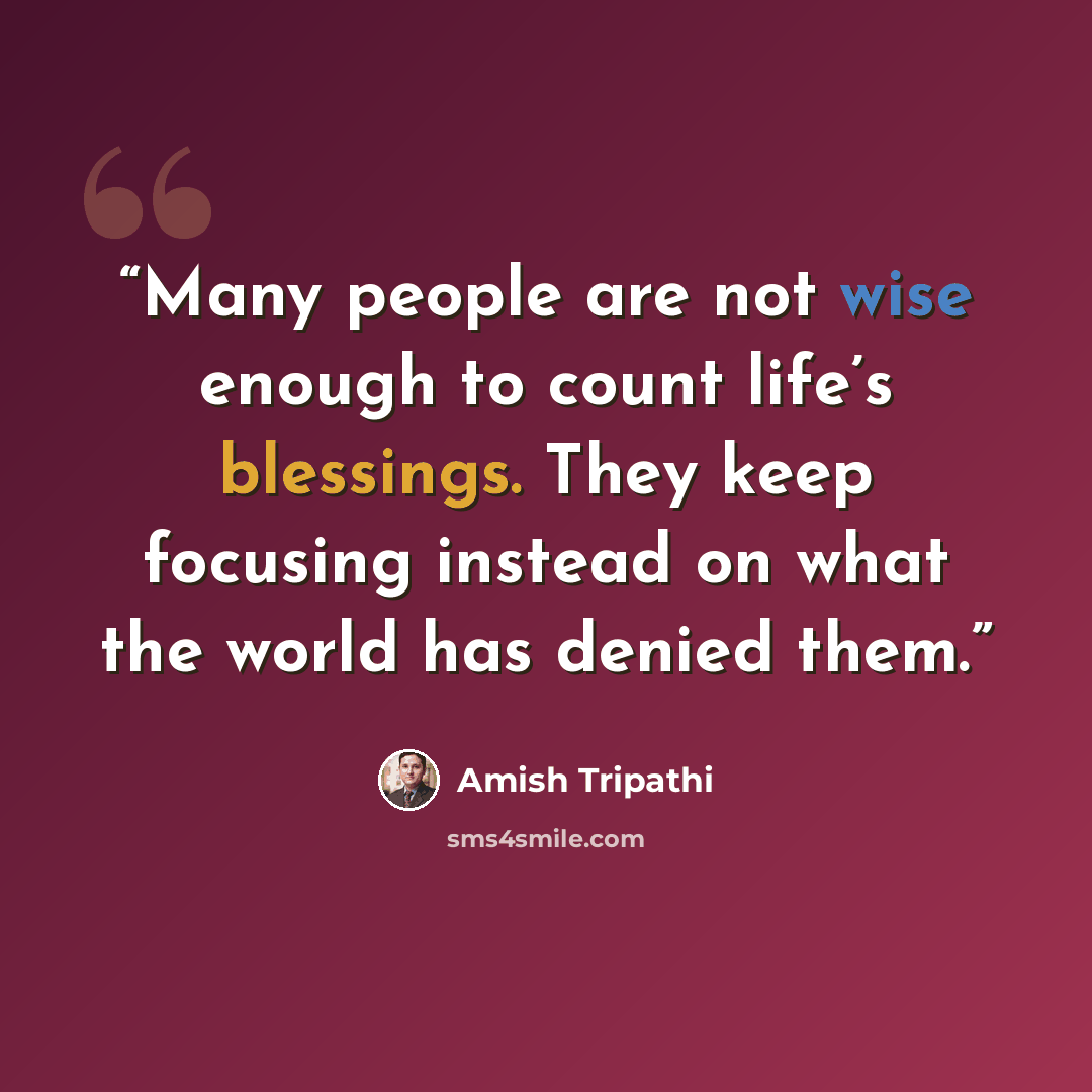 “Many people are not wise enough to count life’s blessings. They keep focusing instead on what the world has denied them.” quote by Amish Tripathi