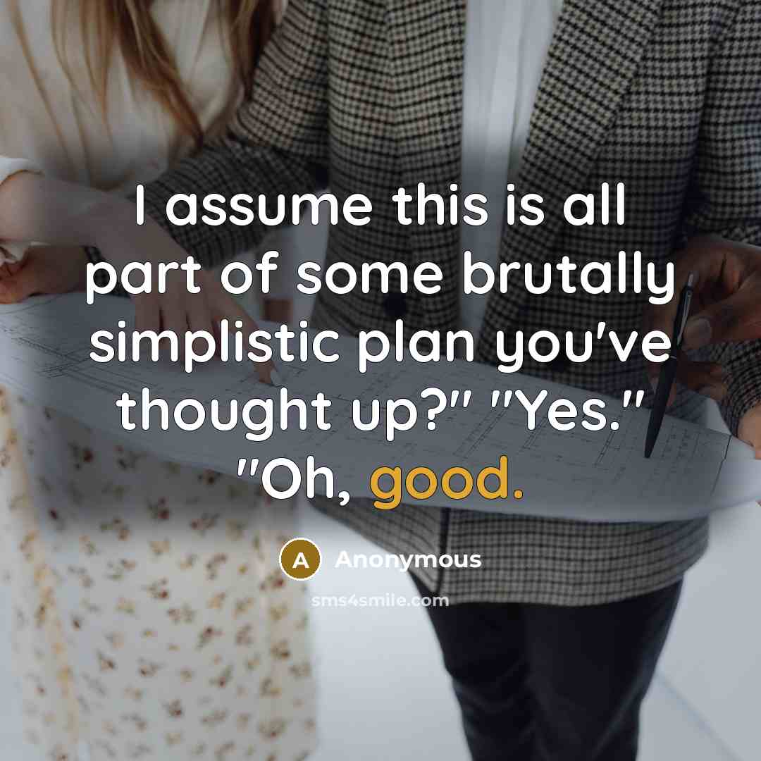 “I assume this is all part of some brutally simplistic plan you've thought up?" "Yes." "Oh, good.” quote by Anonymous