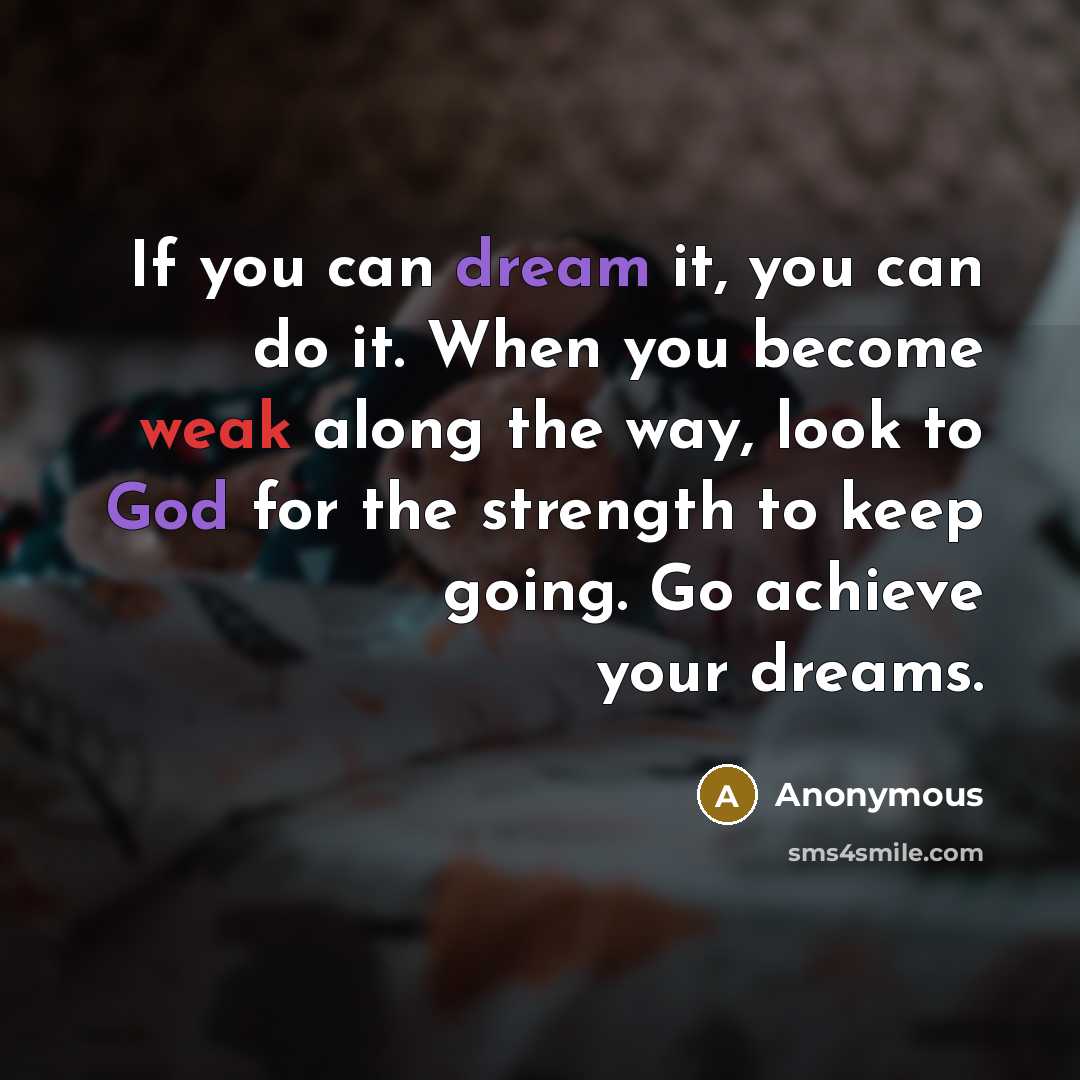“If you can dream it, you can do it. When you become weak along the way, look to God for the strength to keep going. Go achieve your dreams.” quote by Anonymous