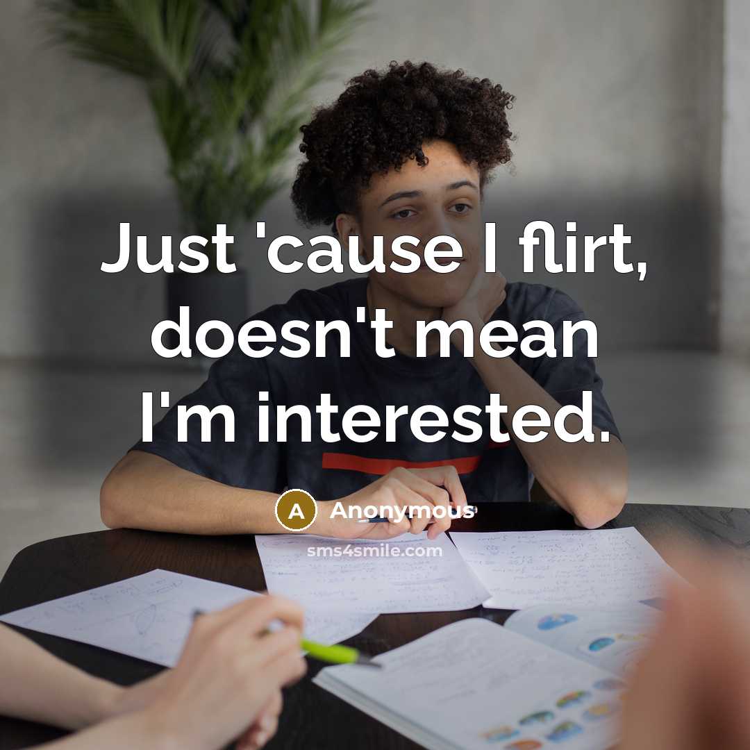 “Just 'cause I flirt, doesn't mean I'm interested.” quote by Anonymous
