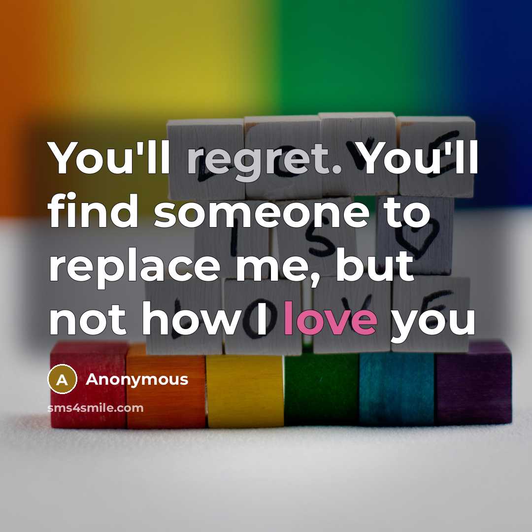 “You'll regret. You'll find someone to replace me, but not how I love you” quote by Anonymous
