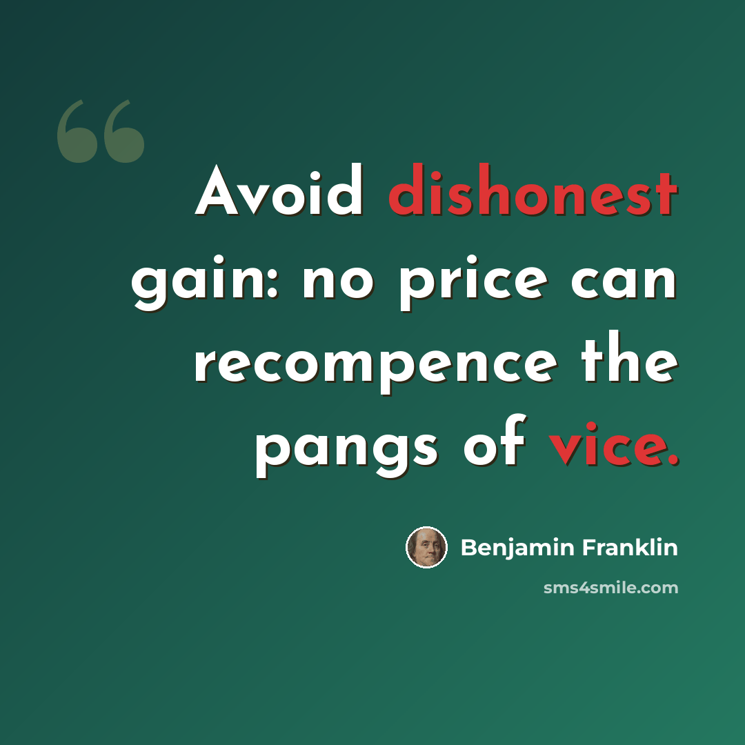 “Avoid dishonest gain: no price can recompence the pangs of vice.” quote by Benjamin Franklin