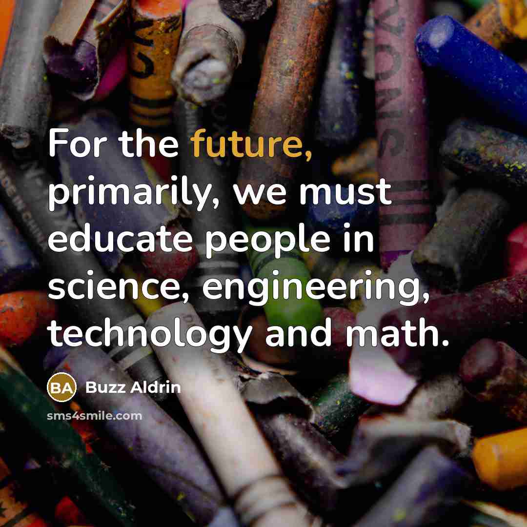 “For the future, primarily, we must educate people in science, engineering, technology and math.” quote by Buzz Aldrin