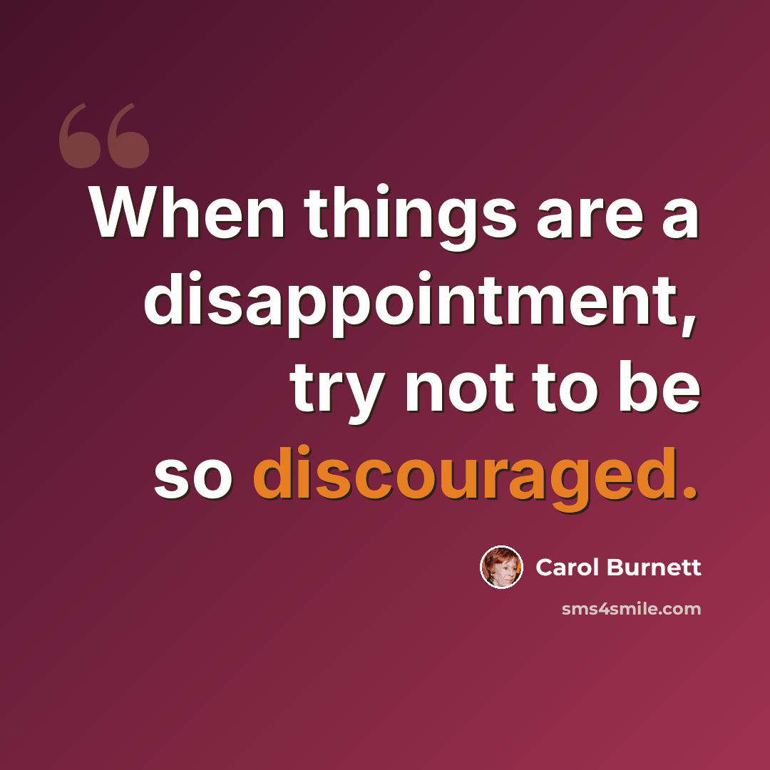 “When things are a disappointment, try not to be so discouraged.” quote by Carol Burnett