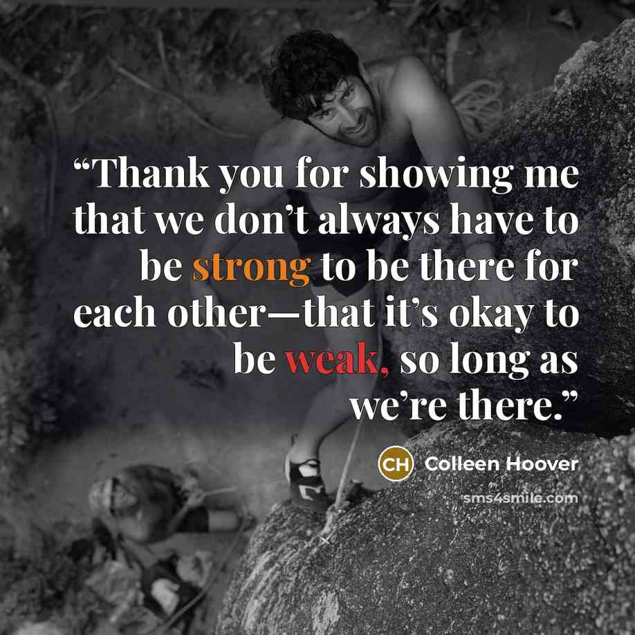 “Thank you for showing me that we don’t always have to be strong to be there for each other—that it’s okay to be weak, so long as we’re there.” quote by Colleen Hoover