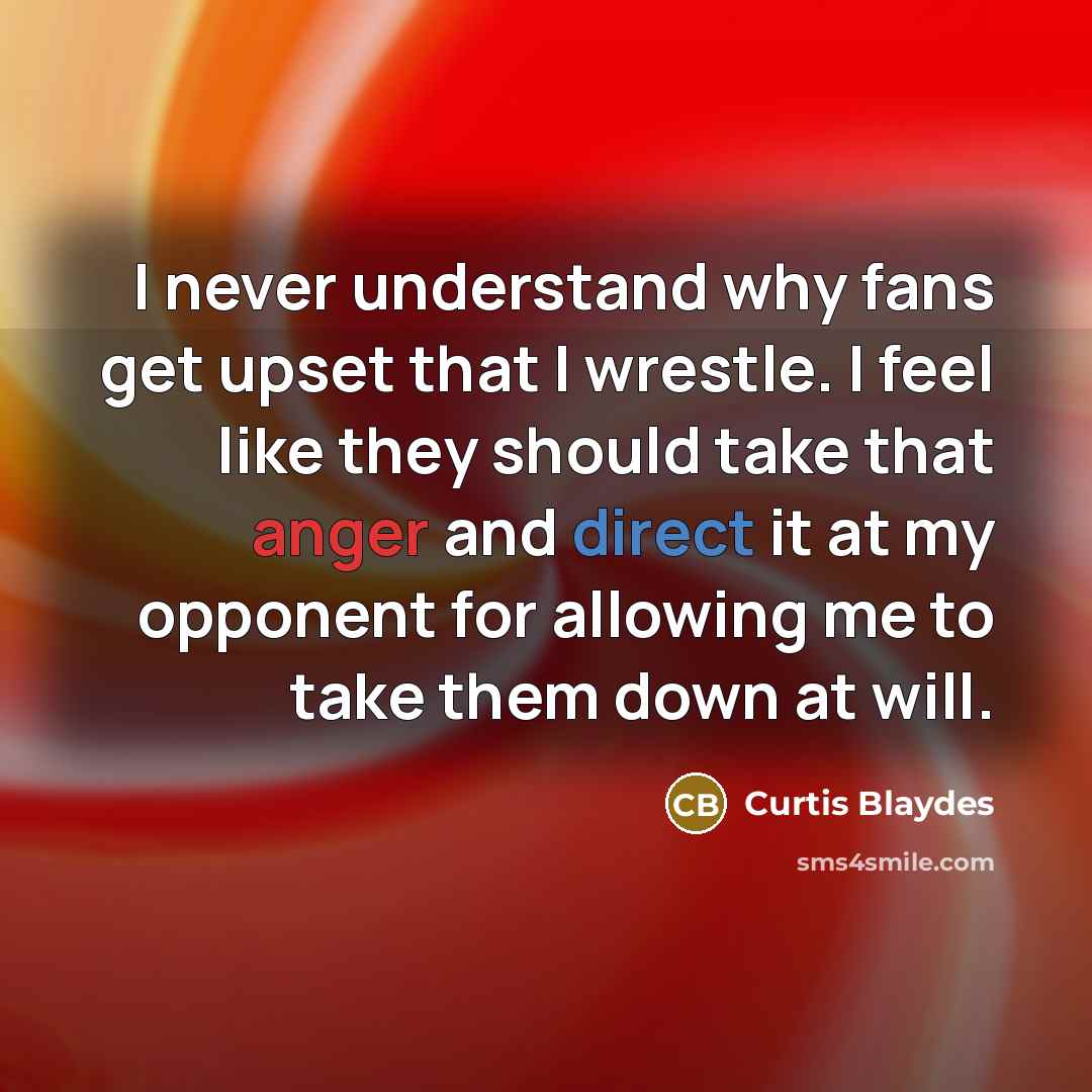 “I never understand why fans get upset that I wrestle. I feel like they should take that anger and direct it at my opponent for allowing me to take them down at will.” quote by Curtis Blaydes