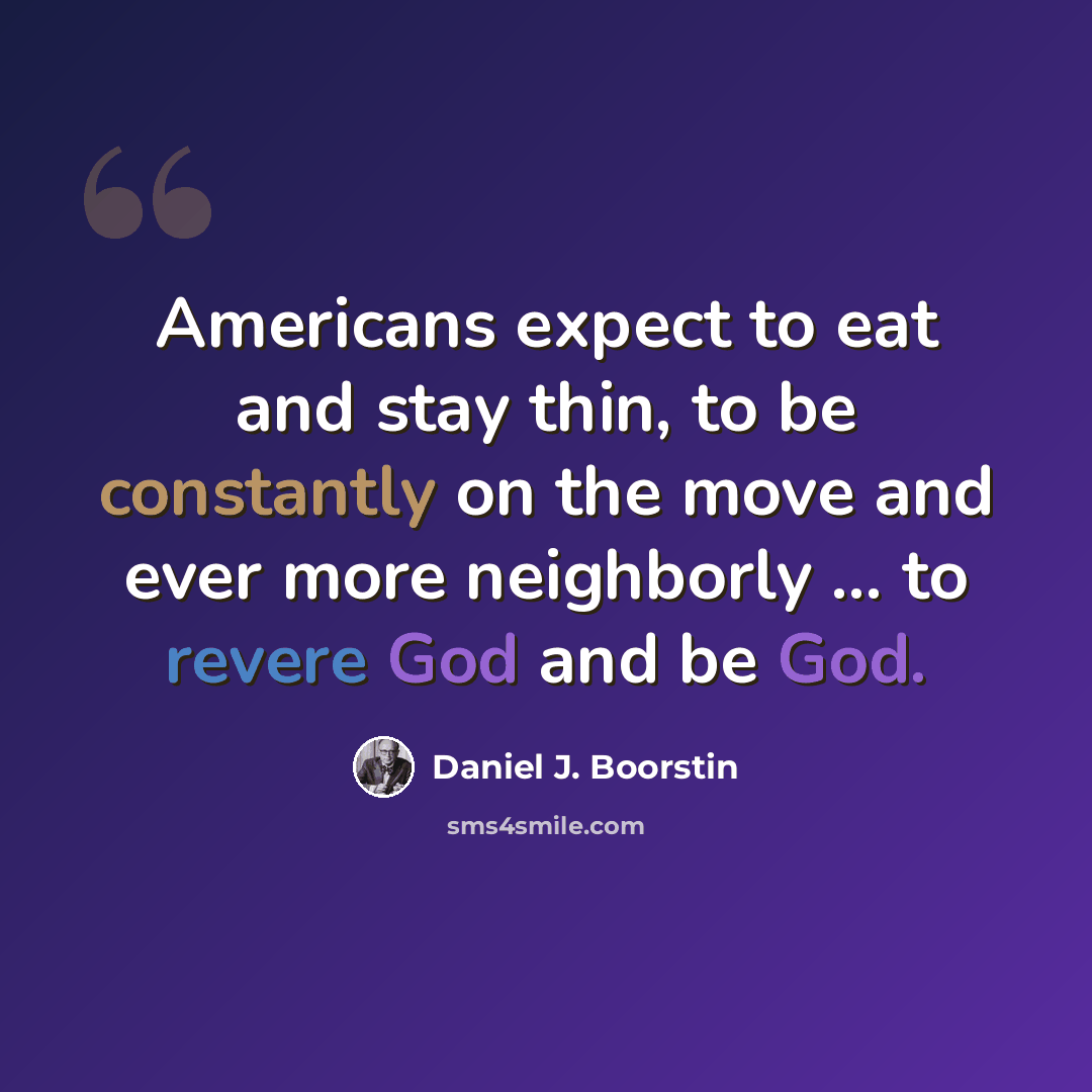 “Americans expect to eat and stay thin, to be constantly on the move and ever more neighborly ... to revere God and be God.” quote by Daniel J. Boorstin