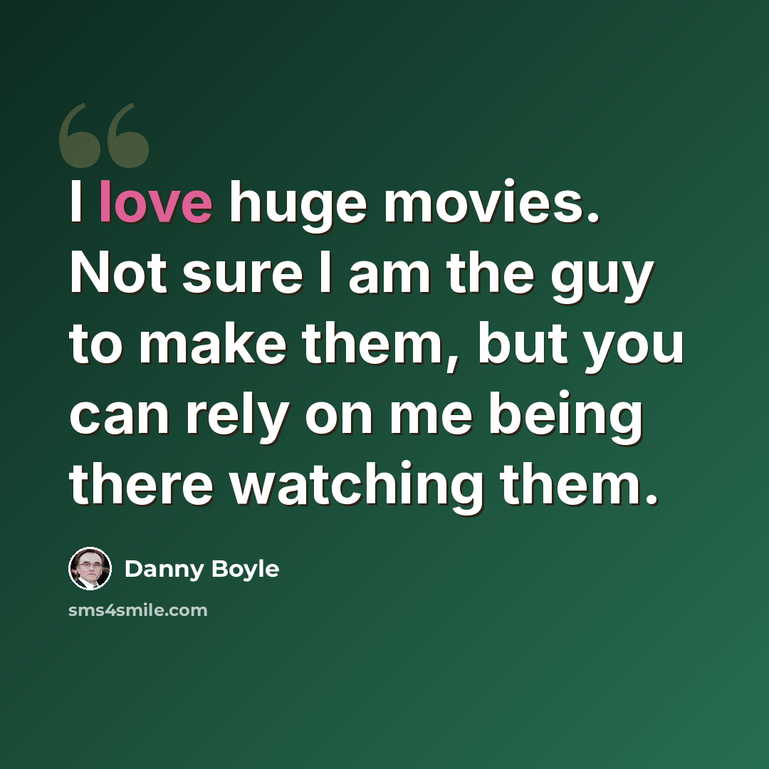 “I love huge movies. Not sure I am the guy to make them, but you can rely on me being there watching them.” quote by Danny Boyle