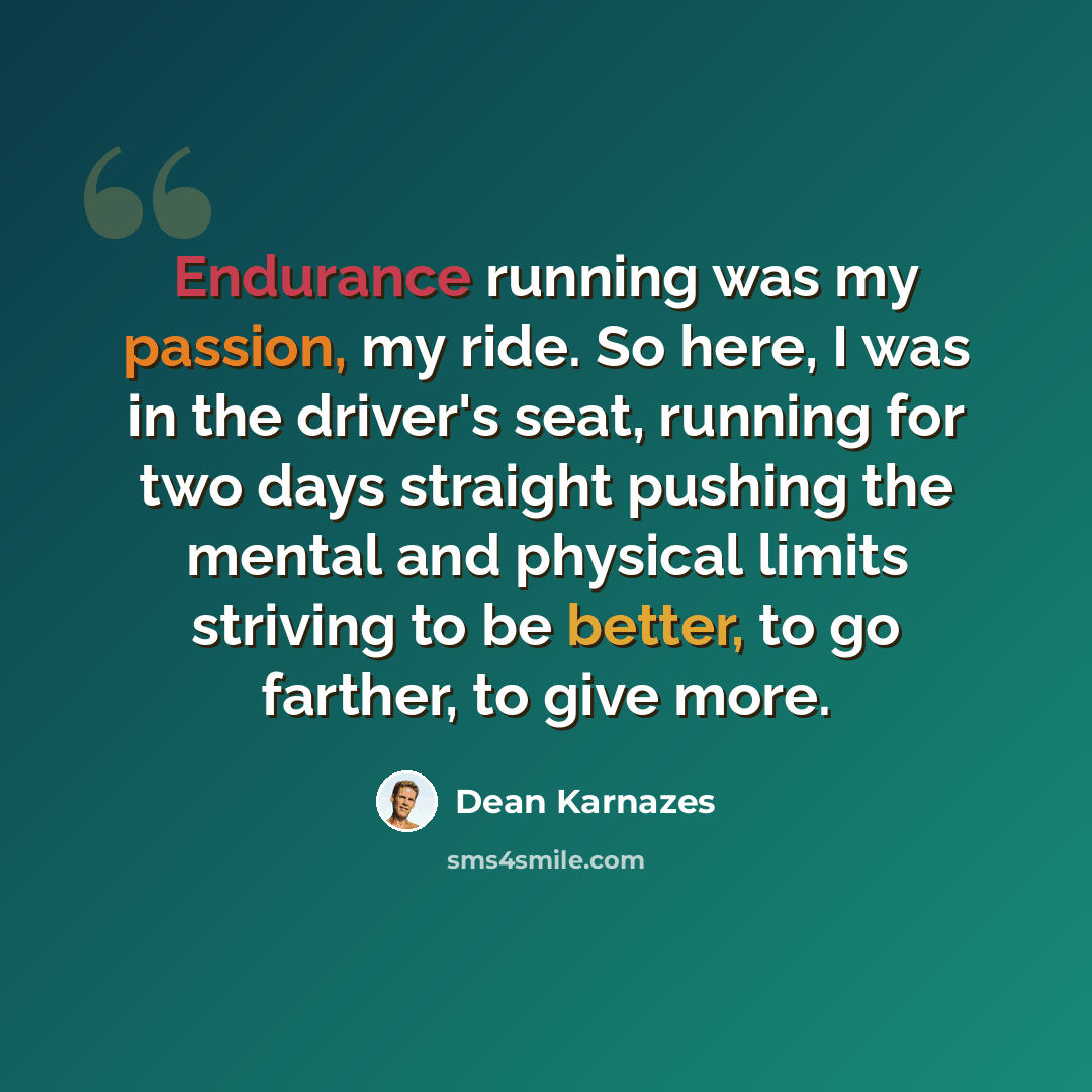“Endurance running was my passion, my ride. So here, I was in the driver's seat, running for two days straight pushing the mental and physical limits striving to be better, to go farther, to give more.” quote by Dean Karnazes