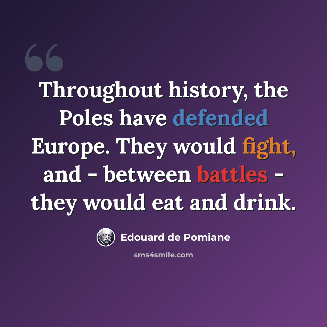 “Throughout history, the Poles have defended Europe. They would fight, and - between battles - they would eat and drink.” quote by Edouard de Pomiane