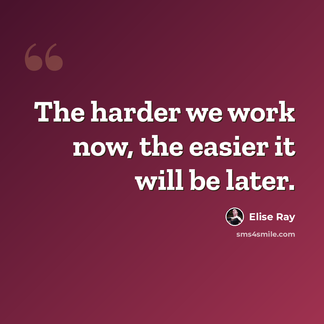 “The harder we work now, the easier it will be later.” quote by Elise Ray