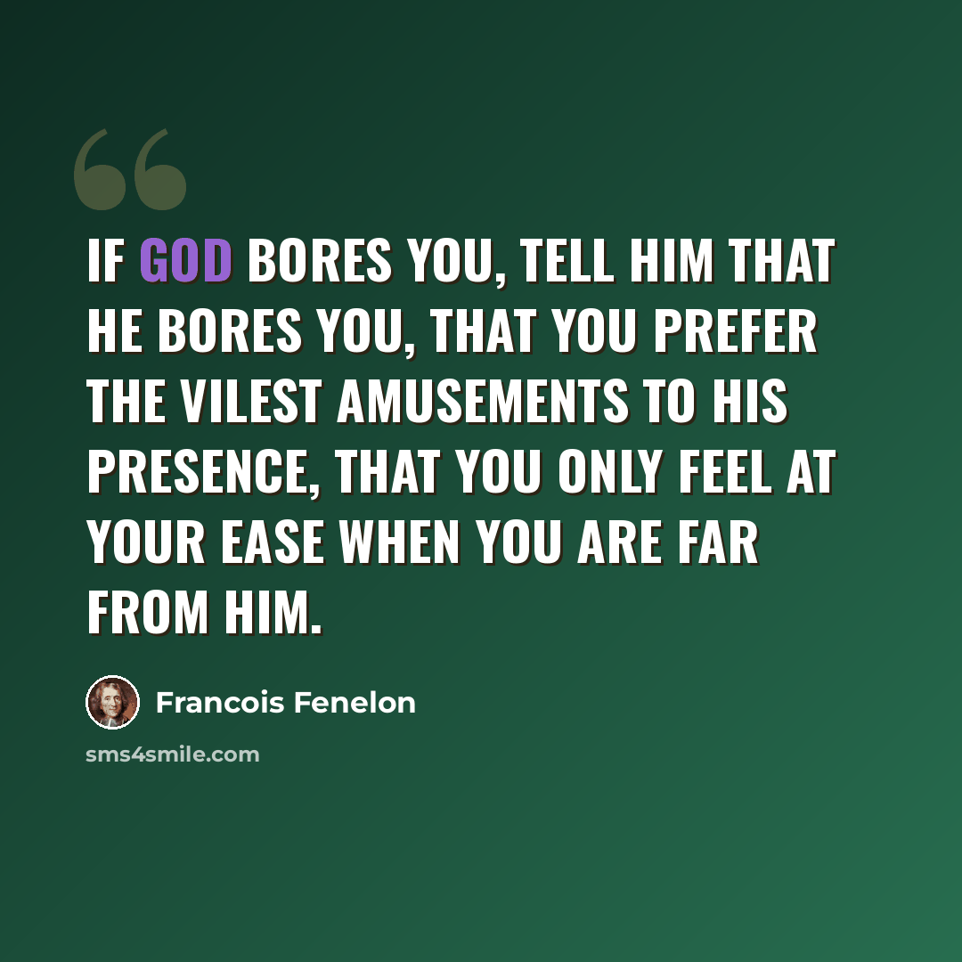 “If God bores you, tell Him that He bores you, that you prefer the vilest amusements to His presence, that you only feel at your ease when you are far from Him.” quote by Francois Fenelon