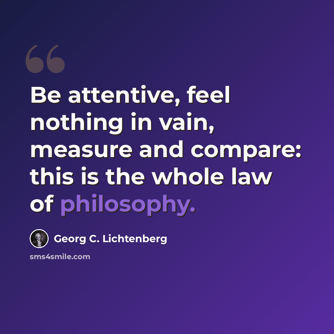 “Be attentive, feel nothing in vain, measure and compare: this is the whole law of philosophy.” quote by Georg C. Lichtenberg