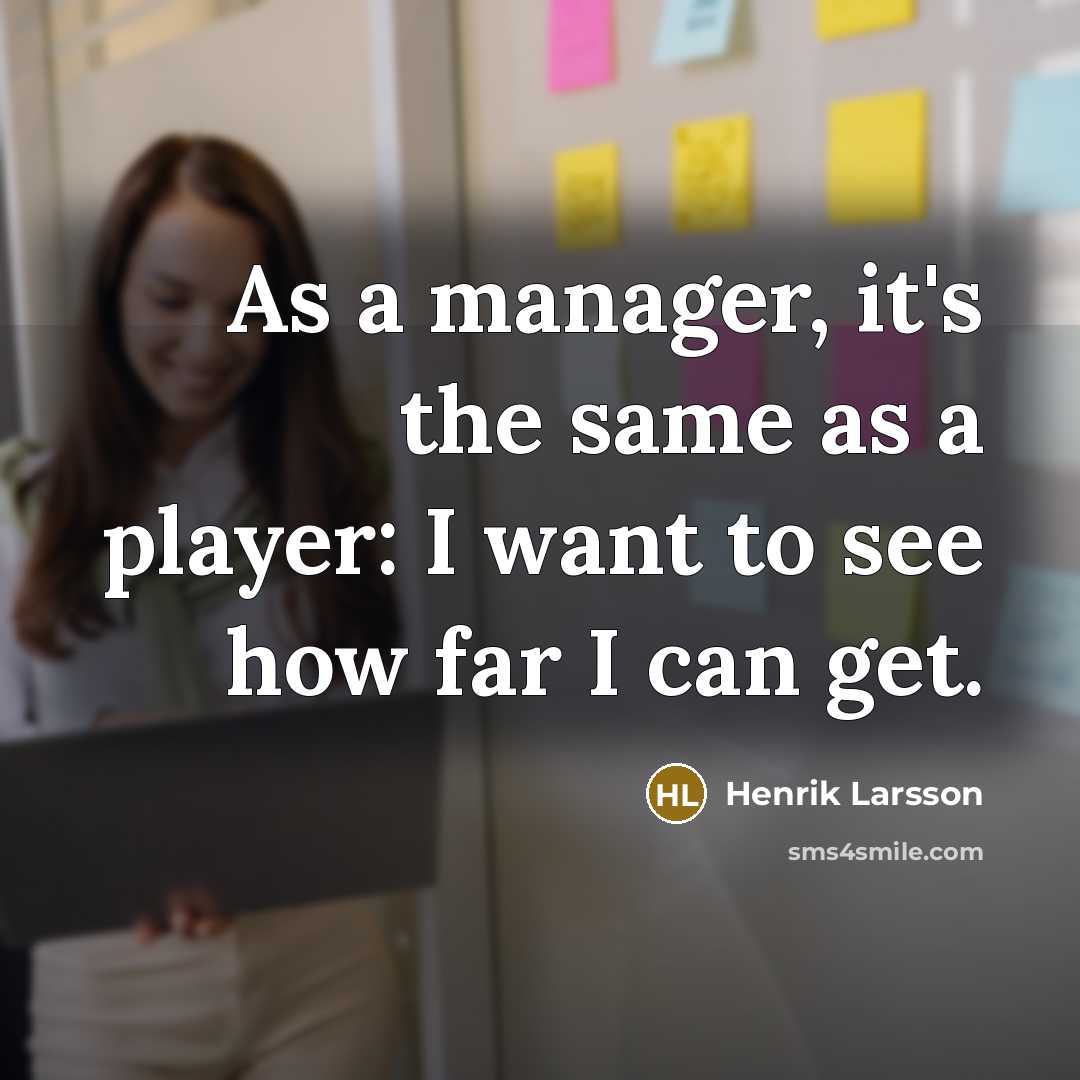 “As a manager, it's the same as a player: I want to see how far I can get.” quote by Henrik Larsson