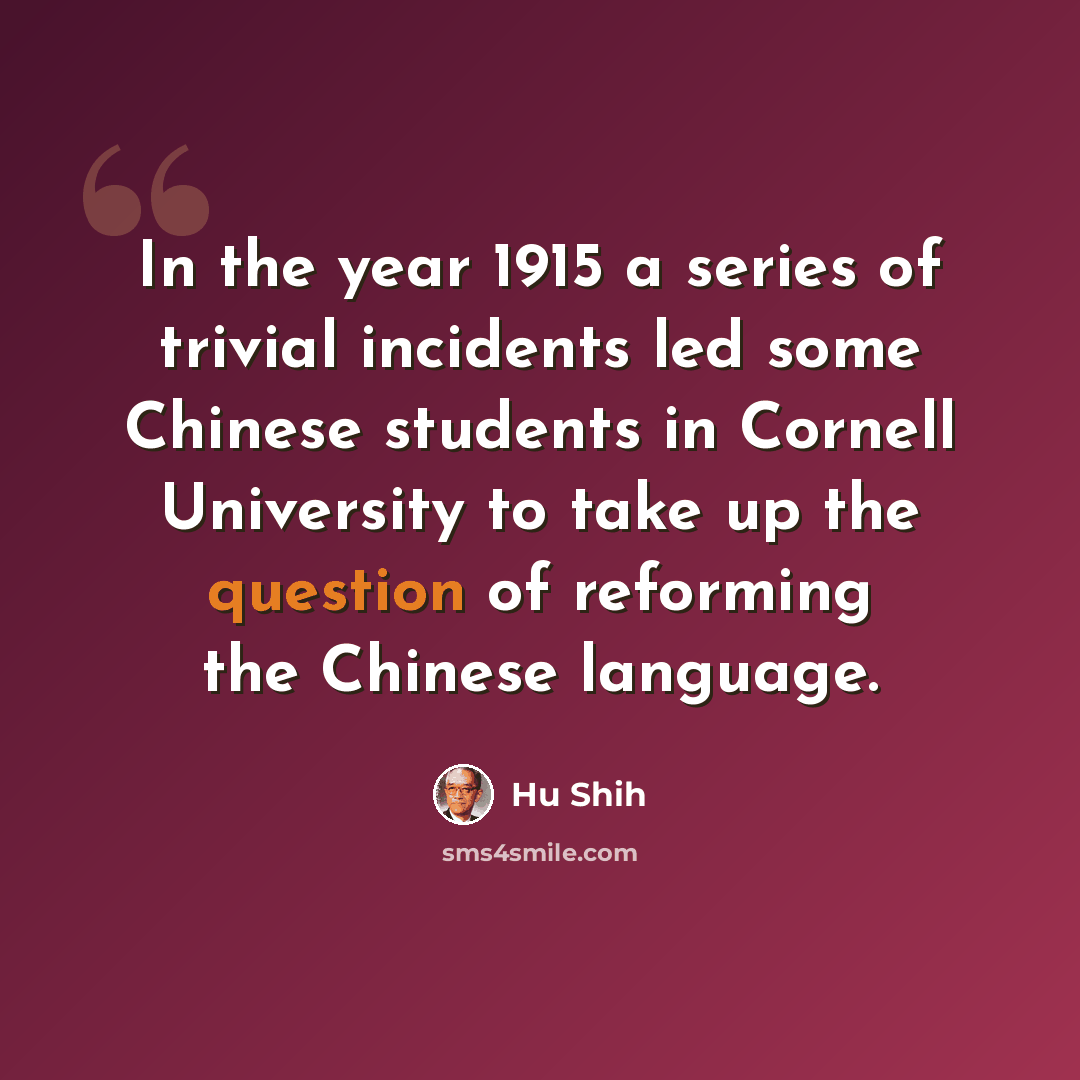 “In the year 1915 a series of trivial incidents led some Chinese students in Cornell University to take up the question of reforming the Chinese language.” quote by Hu Shih