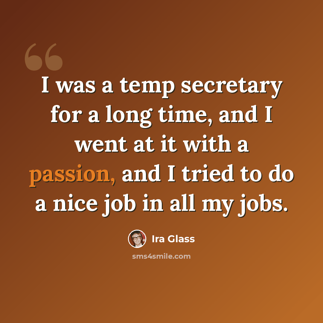 “I was a temp secretary for a long time, and I went at it with a passion, and I tried to do a nice job in all my jobs.” quote by Ira Glass
