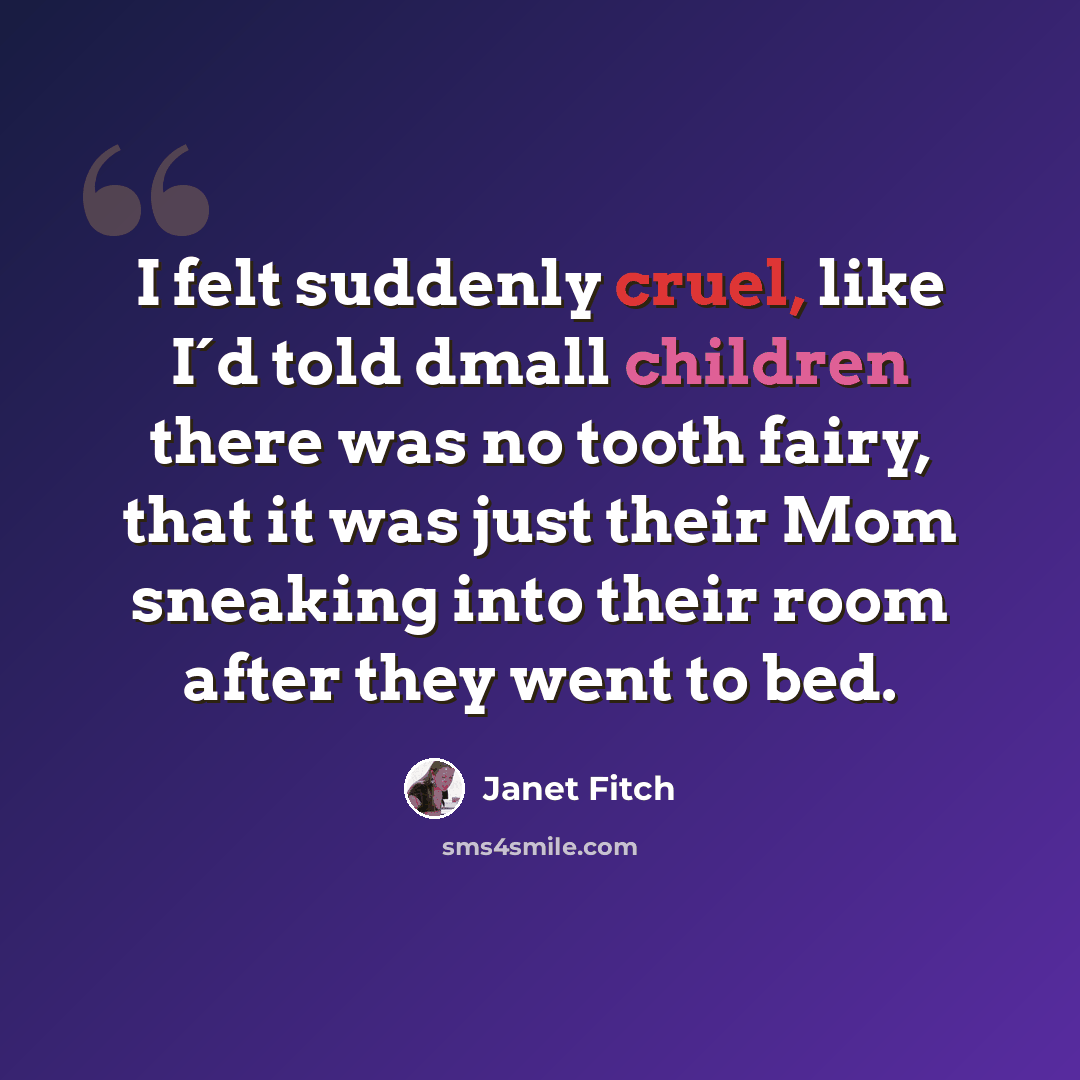 “I felt suddenly cruel, like I´d told dmall children there was no tooth fairy, that it was just their Mom sneaking into their room after they went to bed.” quote by Janet Fitch