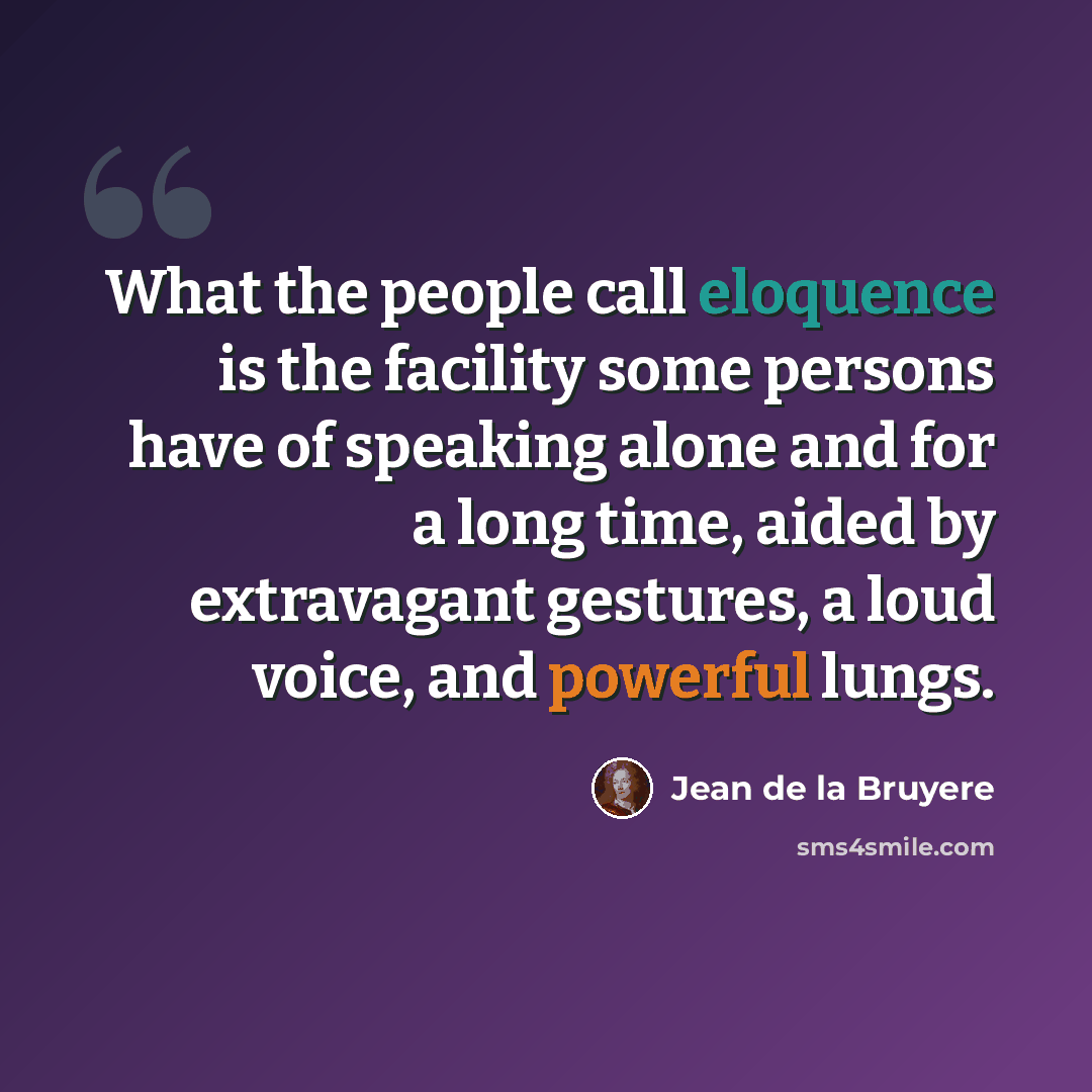 “What the people call eloquence is the facility some persons have of speaking alone and for a long time, aided by extravagant gestures, a loud voice, and powerful lungs.” quote by Jean de la Bruyere