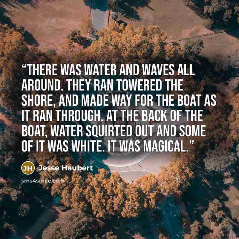 “There was water and waves all around. They ran towered the shore, and made way for the boat as it ran through. At the back of the boat, water squirted out and some of it was white. It was magical.” quote by Jesse Haubert