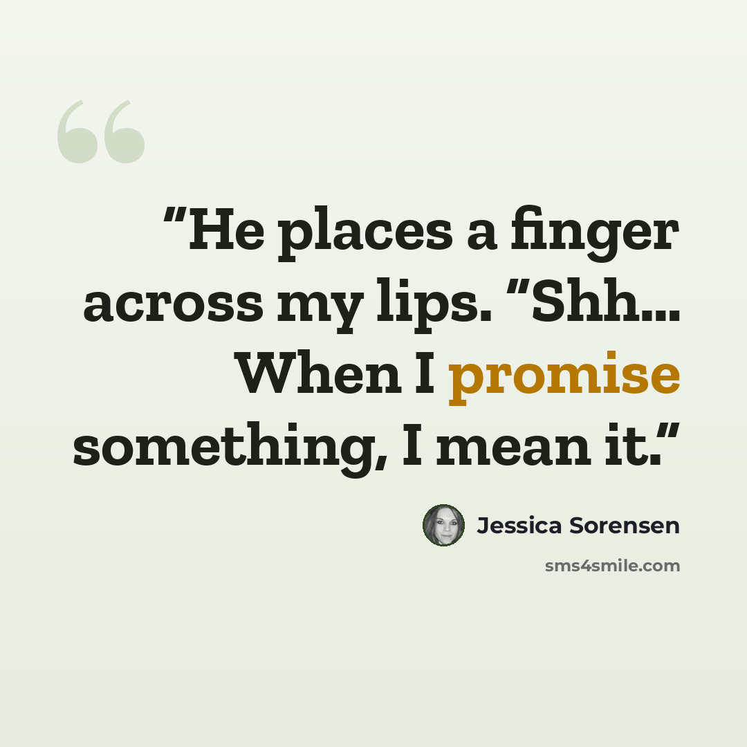 “He places a finger across my lips. “Shh… When I promise something, I mean it.” quote by Jessica Sorensen