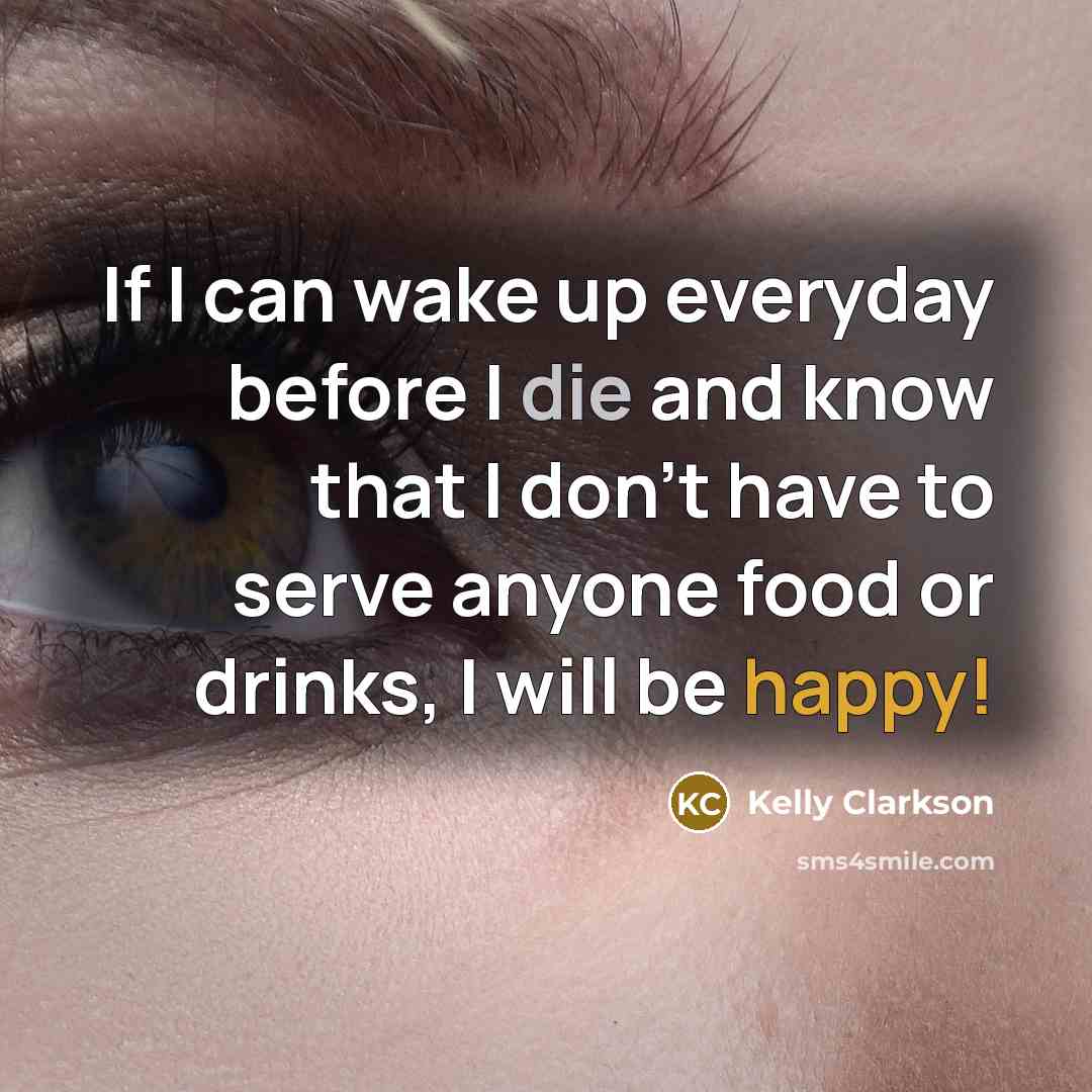 “If I can wake up everyday before I die and know that I don't have to serve anyone food or drinks, I will be happy!” quote by Kelly Clarkson