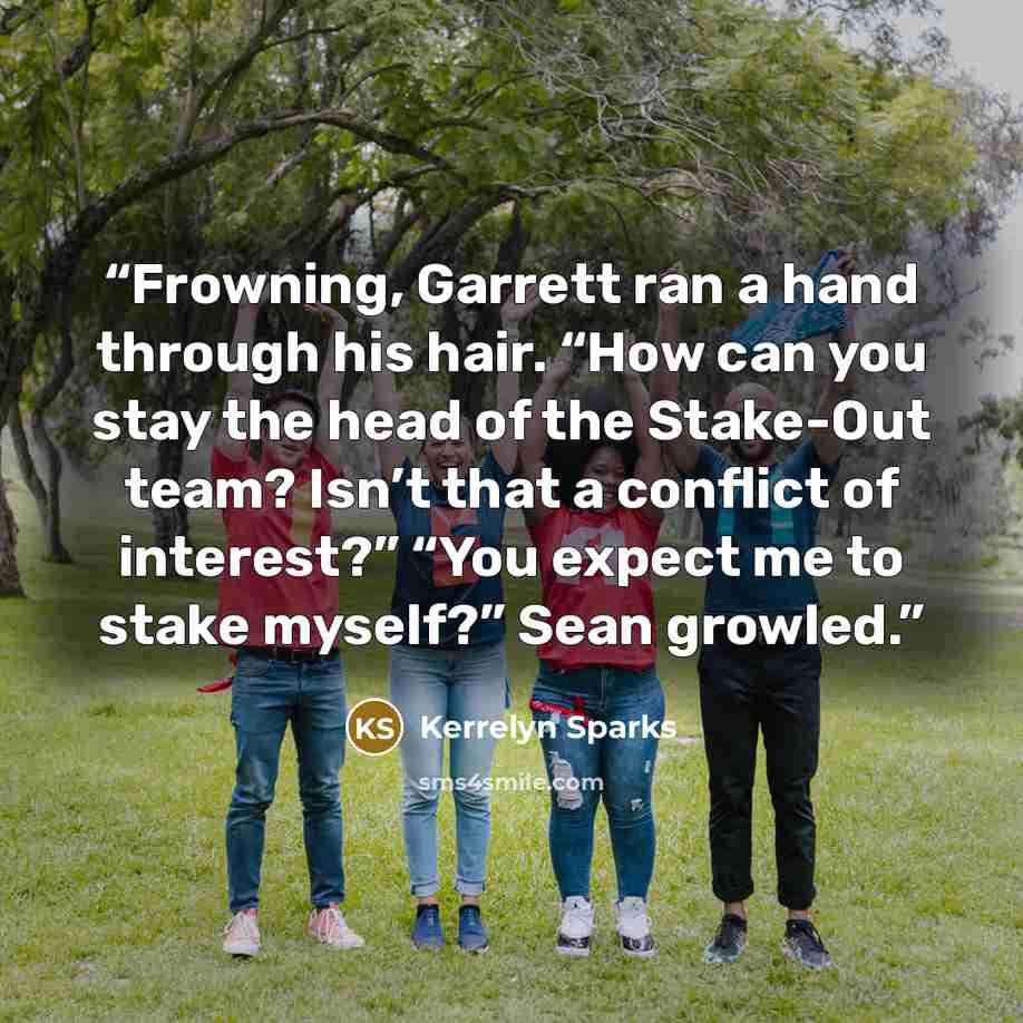 “Frowning, Garrett ran a hand through his hair. “How can you stay the head of the Stake-Out team? Isn’t that a conflict of interest?” “You expect me to stake myself?” Sean growled.” quote by Kerrelyn Sparks
