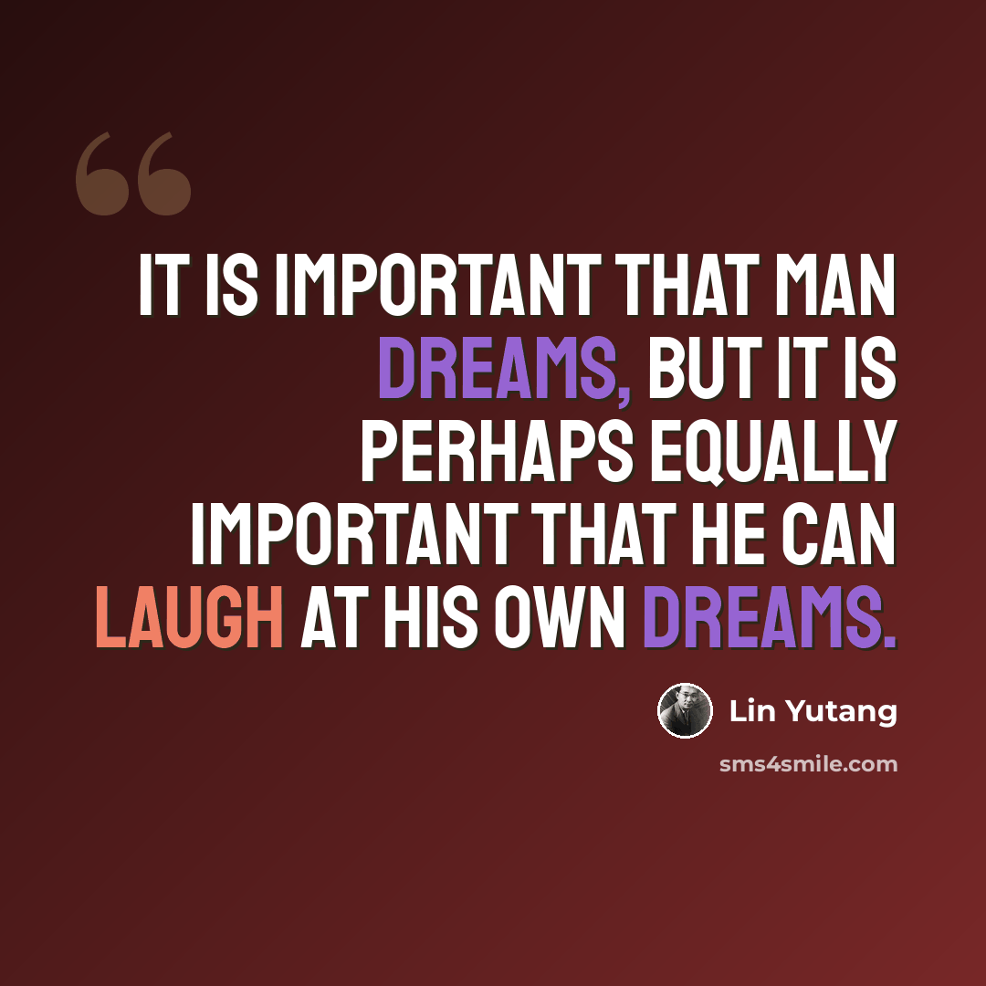 “It is important that man dreams, but it is perhaps equally important that he can laugh at his own dreams.” quote by Lin Yutang