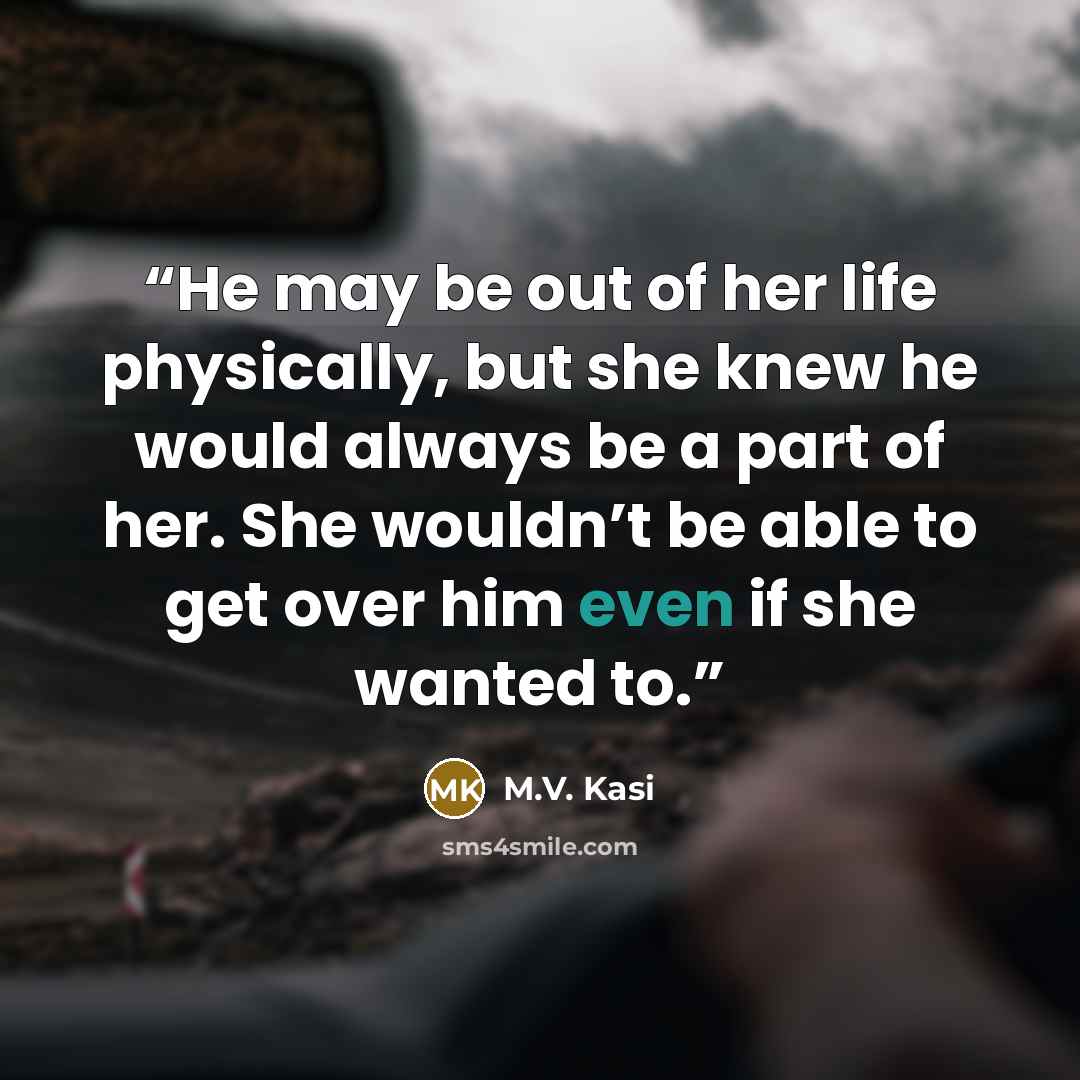 “He may be out of her life physically, but she knew he would always be a part of her. She wouldn’t be able to get over him even if she wanted to.” quote by M.V. Kasi