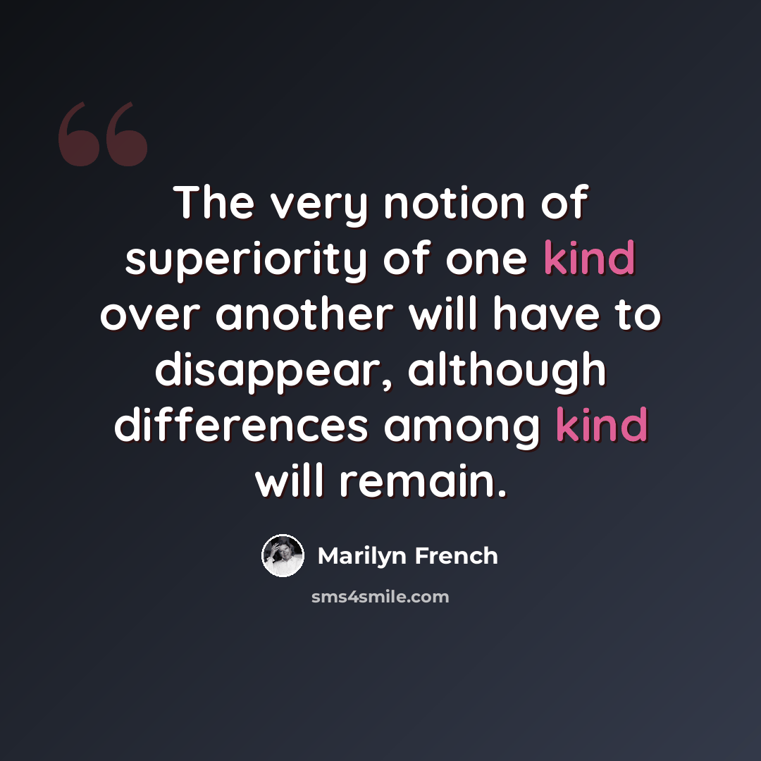 “The very notion of superiority of one kind over another will have to disappear, although differences among kind will remain.” quote by Marilyn French