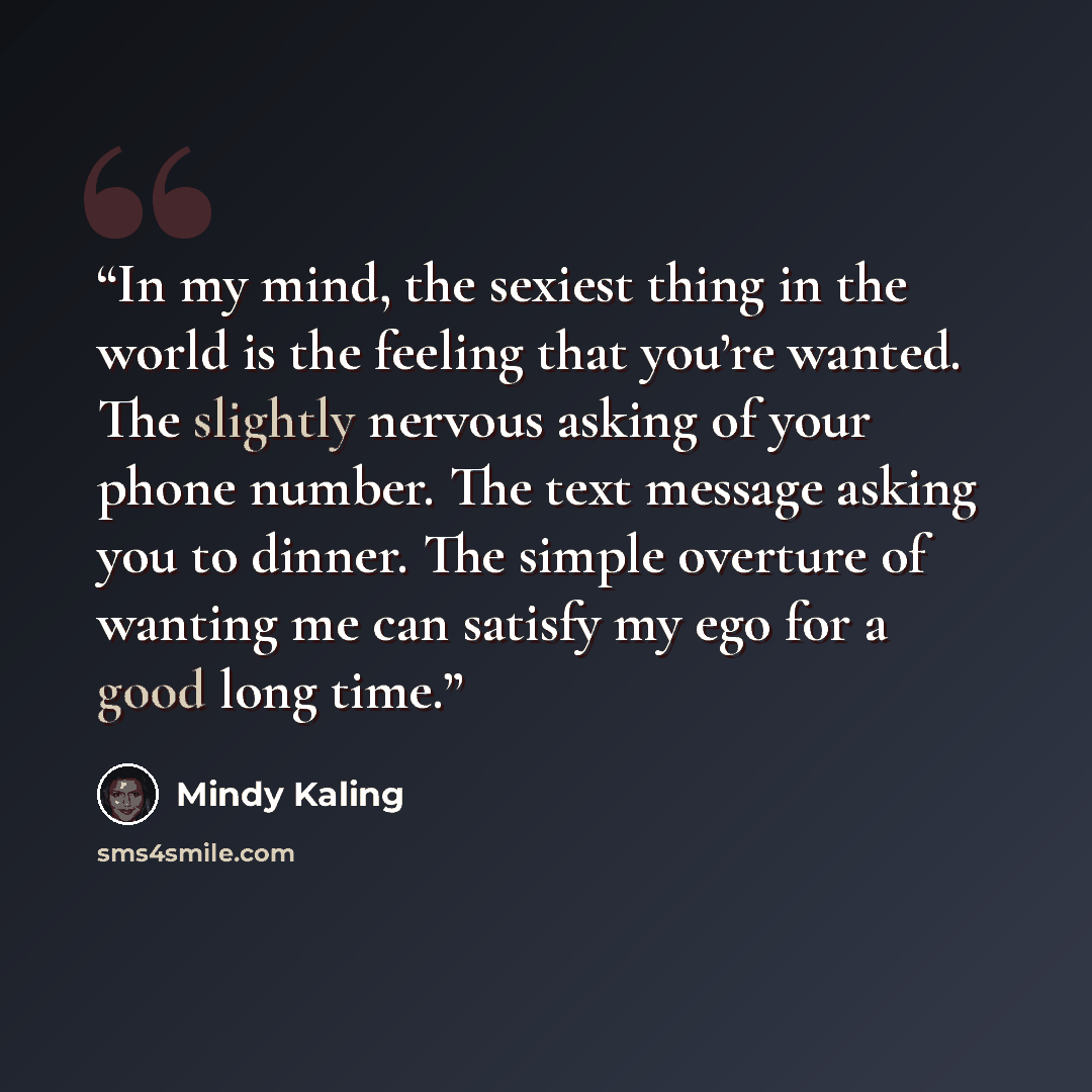 “In my mind, the sexiest thing in the world is the feeling that you’re wanted. The slightly nervous asking of your phone number. The text message asking you to dinner. The simple overture of wanting me can satisfy my ego for a good long time.” quote by Mindy Kaling
