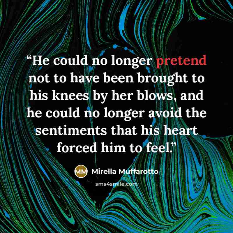 “He could no longer pretend not to have been brought to his knees by her blows, and he could no longer avoid the sentiments that his heart forced him to feel.” quote by Mirella Muffarotto