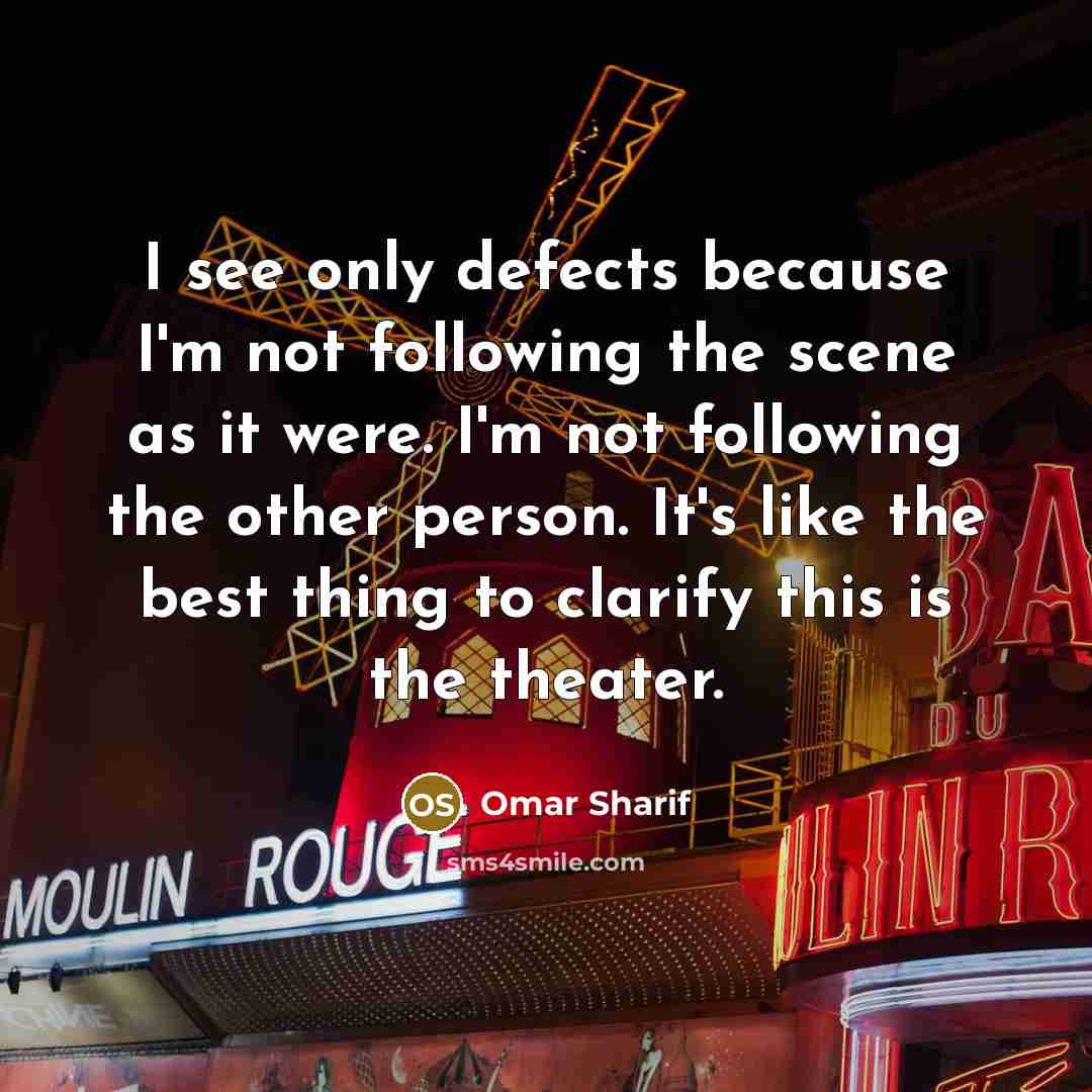 “I see only defects because I'm not following the scene as it were. I'm not following the other person. It's like the best thing to clarify this is the theater.” quote by Omar Sharif