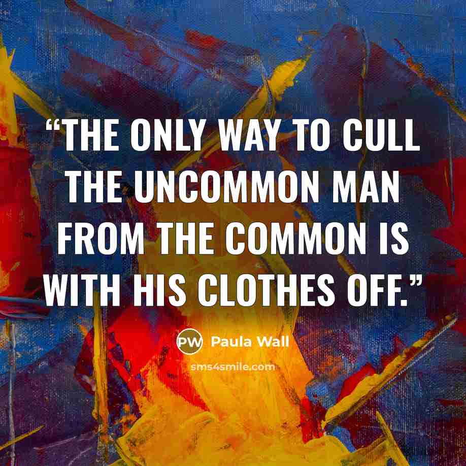 “The only way to cull the uncommon man from the common is with his clothes off.” quote by Paula Wall