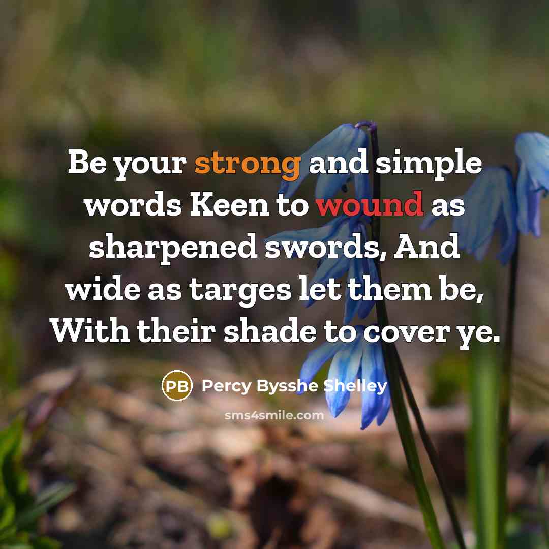 “Be your strong and simple words Keen to wound as sharpened swords, And wide as targes let them be, With their shade to cover ye.” quote by Percy Bysshe Shelley