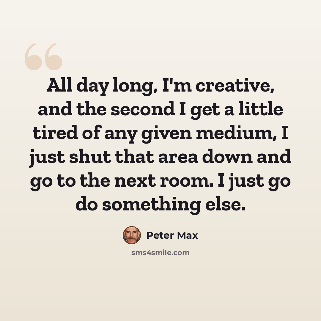 “All day long, I'm creative, and the second I get a little tired of any given medium, I just shut that area down and go to the next room. I just go do something else.” quote by Peter Max